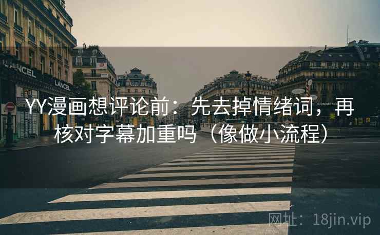YY漫画想评论前：先去掉情绪词，再核对字幕加重吗（像做小流程）
