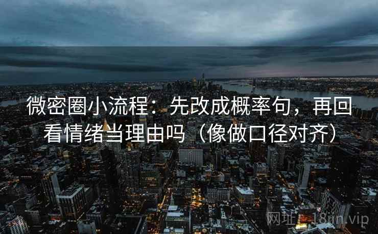 微密圈小流程：先改成概率句，再回看情绪当理由吗（像做口径对齐）