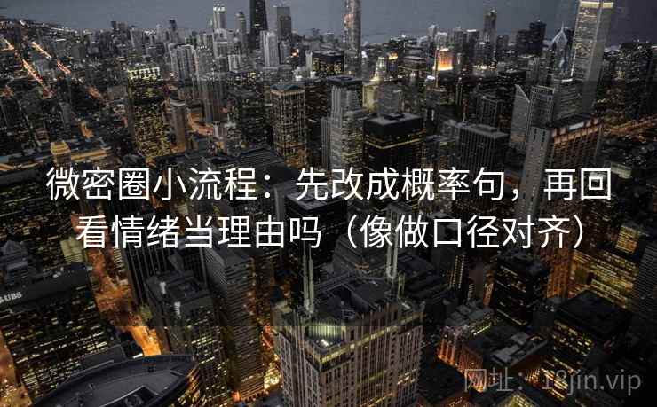 微密圈小流程：先改成概率句，再回看情绪当理由吗（像做口径对齐）