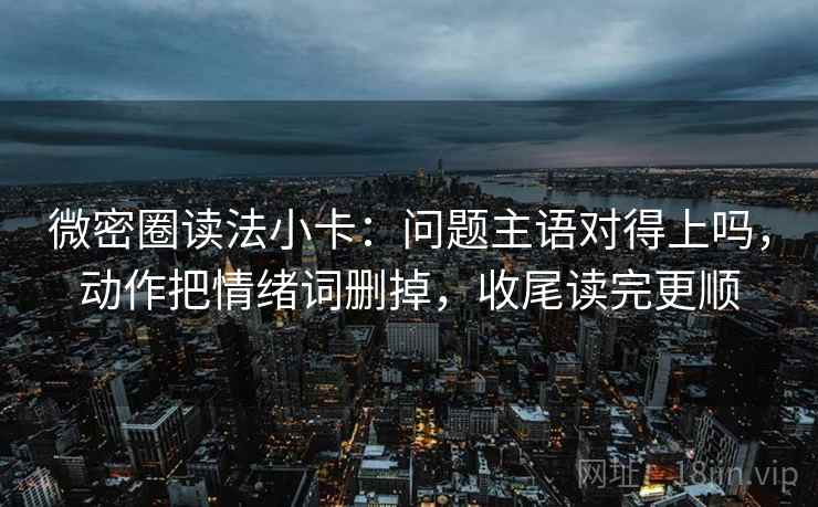 微密圈读法小卡：问题主语对得上吗，动作把情绪词删掉，收尾读完更顺