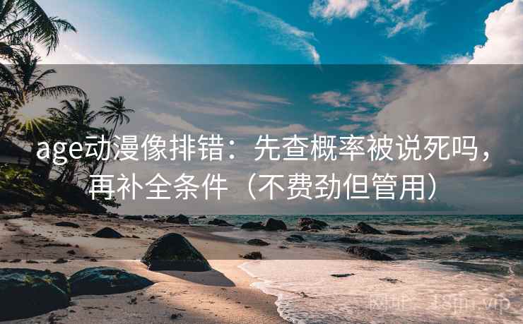 age动漫像排错：先查概率被说死吗，再补全条件（不费劲但管用）