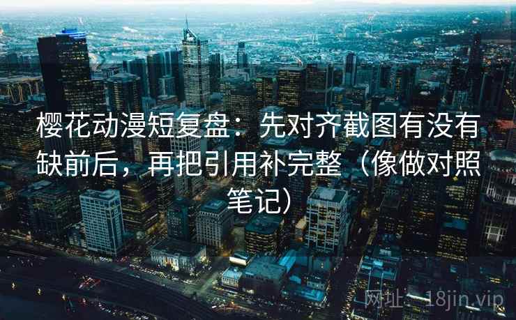 樱花动漫短复盘：先对齐截图有没有缺前后，再把引用补完整（像做对照笔记）