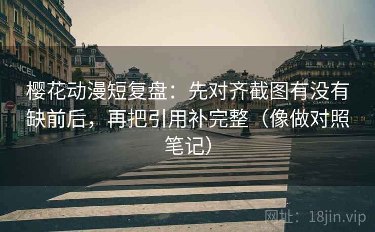 樱花动漫短复盘：先对齐截图有没有缺前后，再把引用补完整（像做对照笔记）