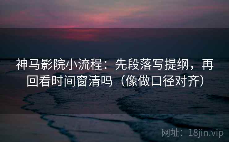 神马影院小流程：先段落写提纲，再回看时间窗清吗（像做口径对齐）