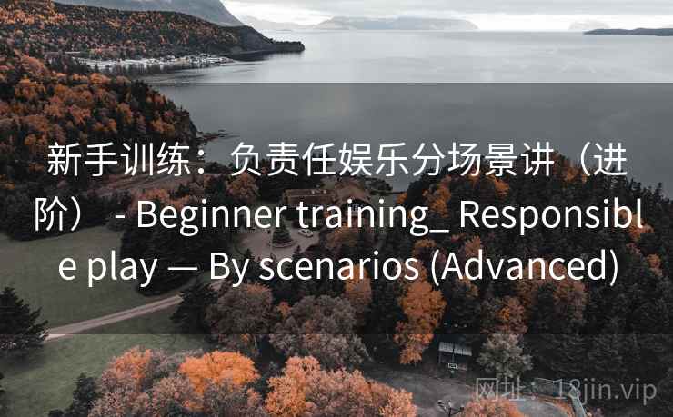 新手训练：负责任娱乐分场景讲（进阶） - Beginner training_ Responsible play — By scenarios (Advanced)
