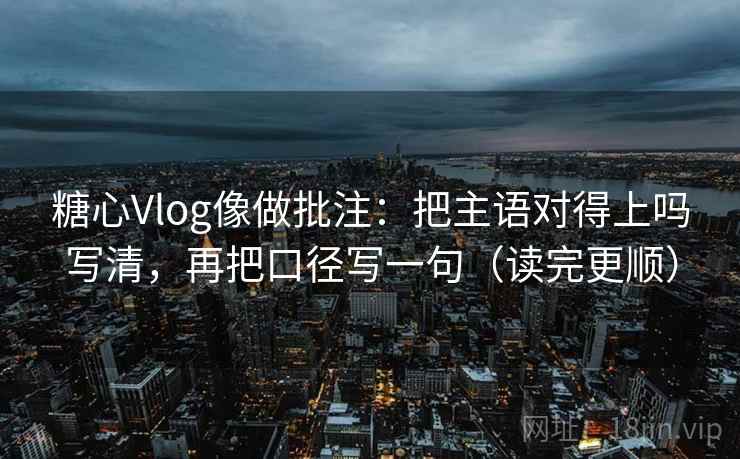 糖心Vlog像做批注：把主语对得上吗写清，再把口径写一句（读完更顺）