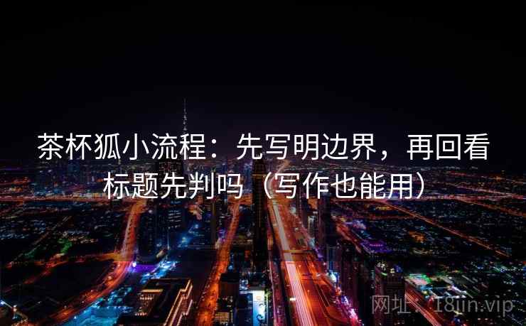 茶杯狐小流程：先写明边界，再回看标题先判吗（写作也能用）