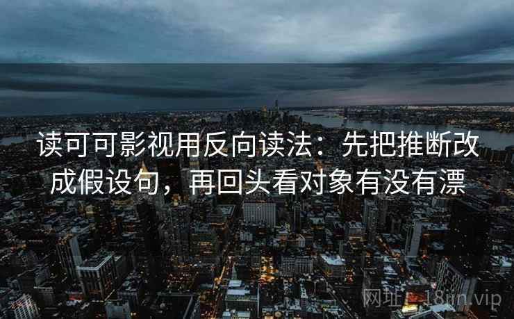读可可影视用反向读法：先把推断改成假设句，再回头看对象有没有漂