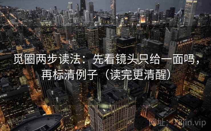 觅圈两步读法：先看镜头只给一面吗，再标清例子（读完更清醒）