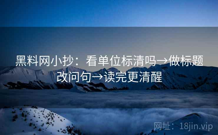 黑料网小抄：看单位标清吗→做标题改问句→读完更清醒