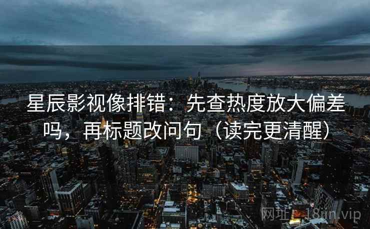 星辰影视像排错：先查热度放大偏差吗，再标题改问句（读完更清醒）