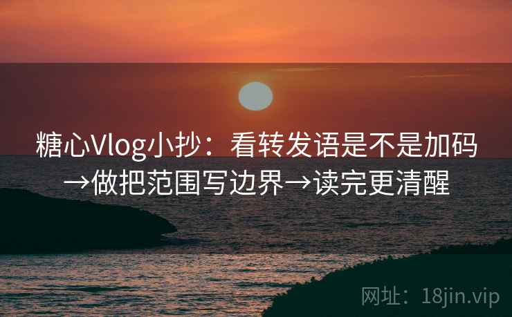 糖心Vlog小抄：看转发语是不是加码→做把范围写边界→读完更清醒