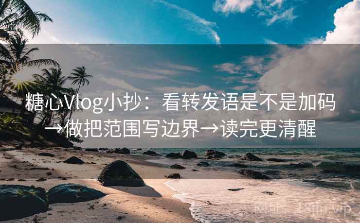 糖心Vlog小抄：看转发语是不是加码→做把范围写边界→读完更清醒
