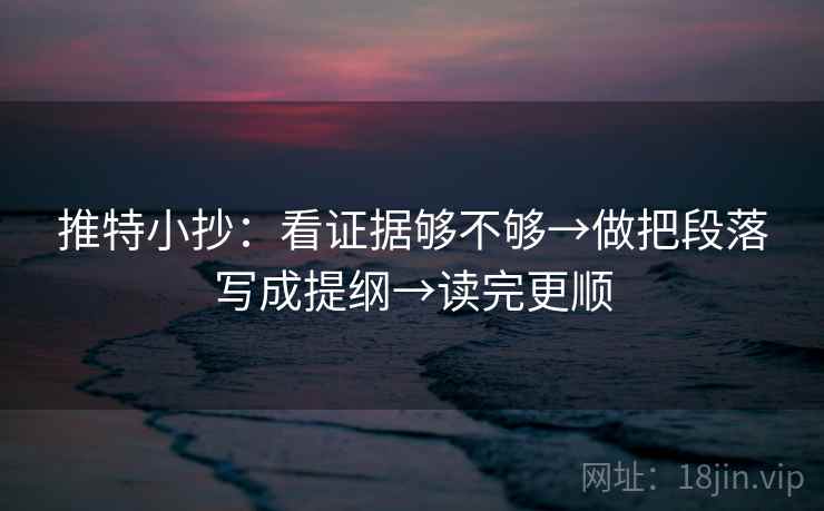推特小抄：看证据够不够→做把段落写成提纲→读完更顺