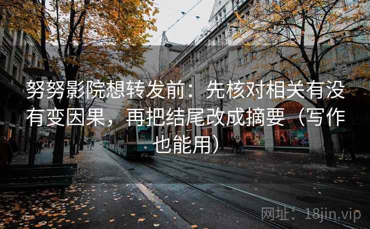 努努影院想转发前：先核对相关有没有变因果，再把结尾改成摘要（写作也能用）