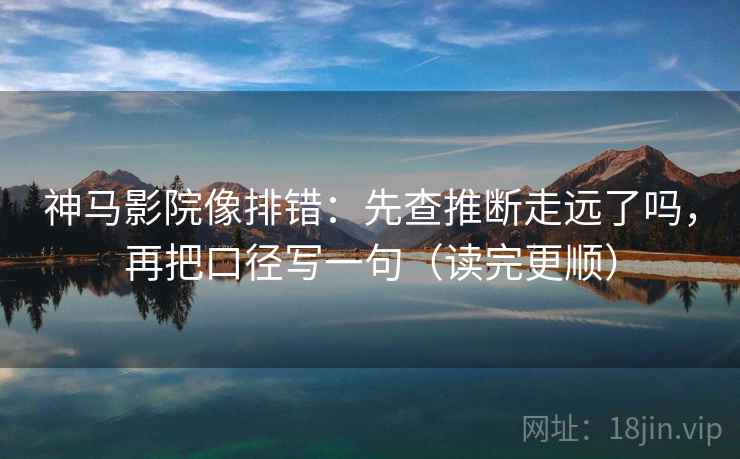 神马影院像排错：先查推断走远了吗，再把口径写一句（读完更顺）
