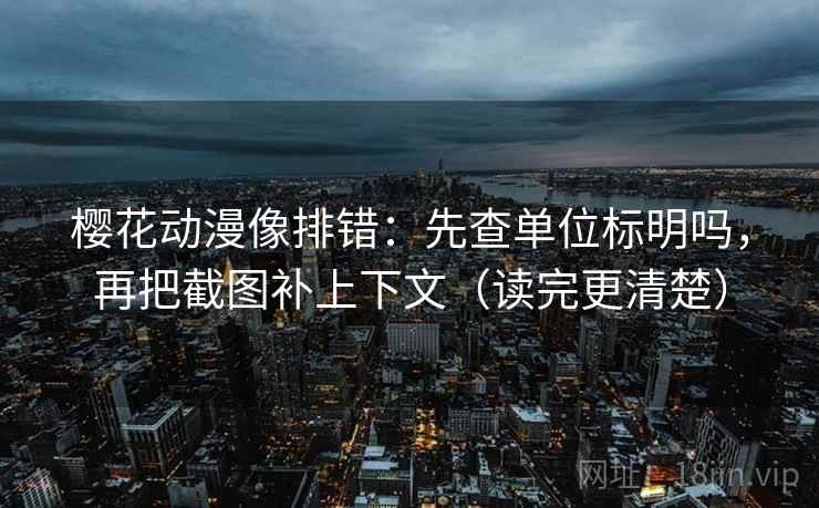 樱花动漫像排错：先查单位标明吗，再把截图补上下文（读完更清楚）