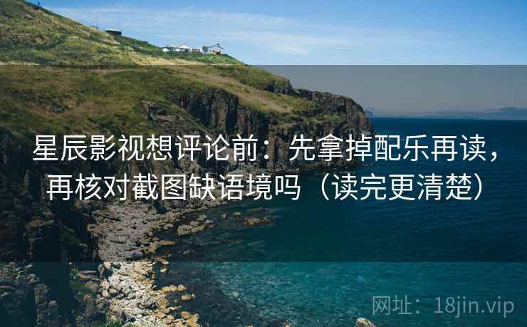 星辰影视想评论前：先拿掉配乐再读，再核对截图缺语境吗（读完更清楚）