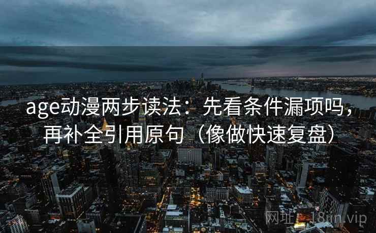 age动漫两步读法：先看条件漏项吗，再补全引用原句（像做快速复盘）