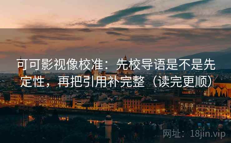 可可影视像校准：先校导语是不是先定性，再把引用补完整（读完更顺）