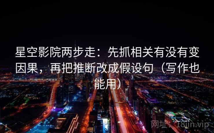 星空影院两步走：先抓相关有没有变因果，再把推断改成假设句（写作也能用）
