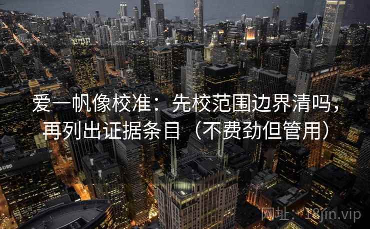 爱一帆像校准：先校范围边界清吗，再列出证据条目（不费劲但管用）