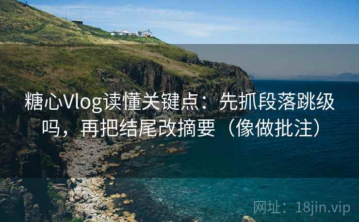 糖心Vlog读懂关键点：先抓段落跳级吗，再把结尾改摘要（像做批注）