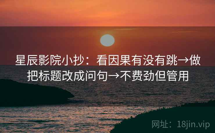 星辰影院小抄：看因果有没有跳→做把标题改成问句→不费劲但管用