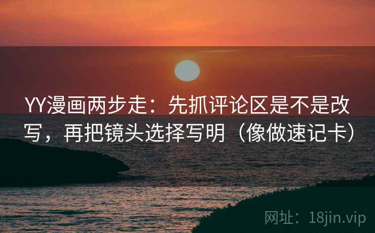 YY漫画两步走：先抓评论区是不是改写，再把镜头选择写明（像做速记卡）