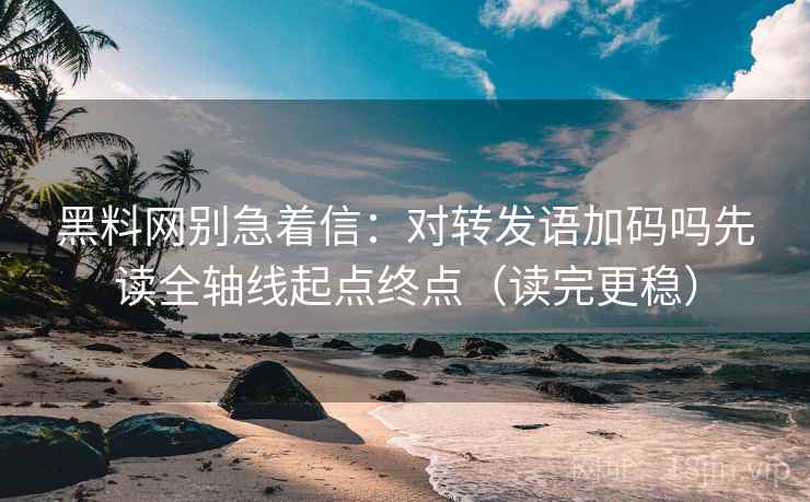 黑料网别急着信：对转发语加码吗先读全轴线起点终点（读完更稳）