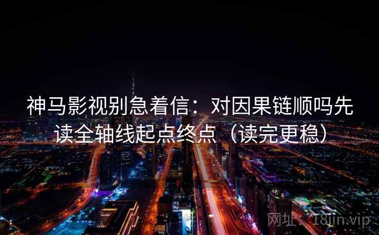 神马影视别急着信：对因果链顺吗先读全轴线起点终点（读完更稳）