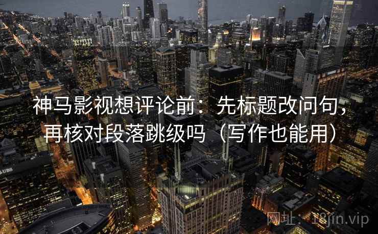 神马影视想评论前：先标题改问句，再核对段落跳级吗（写作也能用）