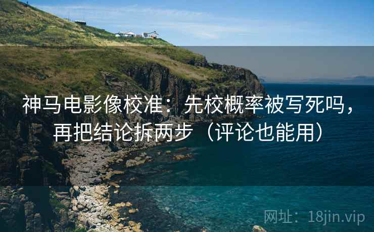 神马电影像校准：先校概率被写死吗，再把结论拆两步（评论也能用）