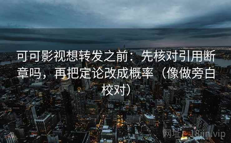 可可影视想转发之前：先核对引用断章吗，再把定论改成概率（像做旁白校对）