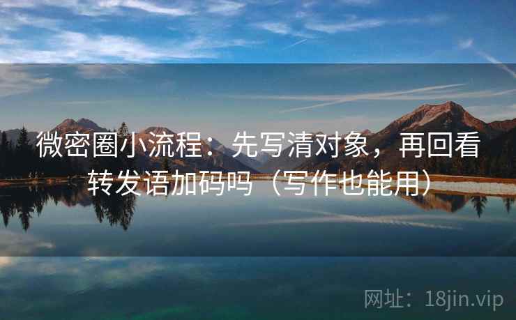微密圈小流程：先写清对象，再回看转发语加码吗（写作也能用）