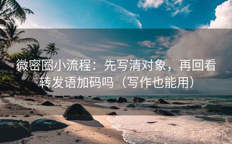 微密圈小流程：先写清对象，再回看转发语加码吗（写作也能用）