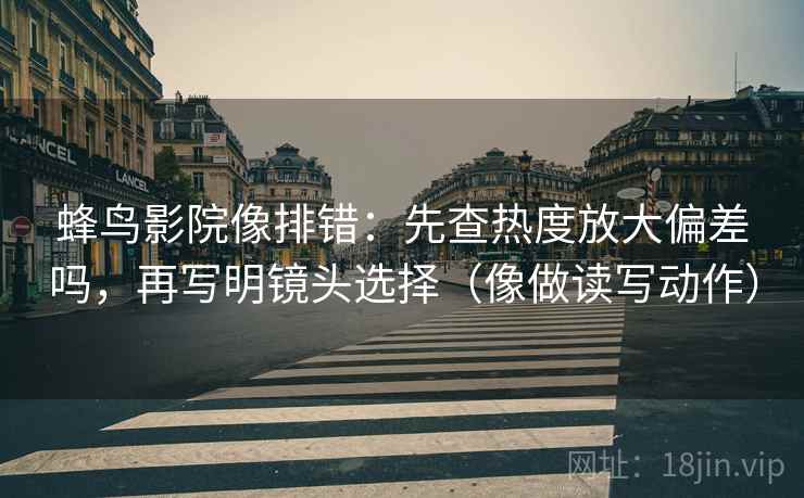蜂鸟影院像排错：先查热度放大偏差吗，再写明镜头选择（像做读写动作）