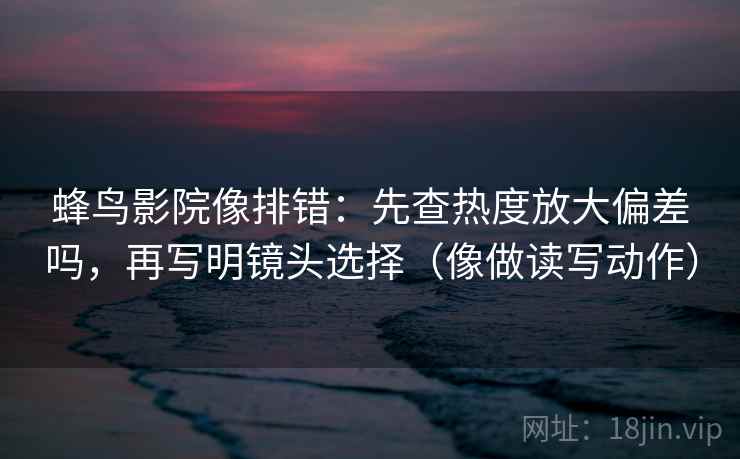 蜂鸟影院像排错：先查热度放大偏差吗，再写明镜头选择（像做读写动作）