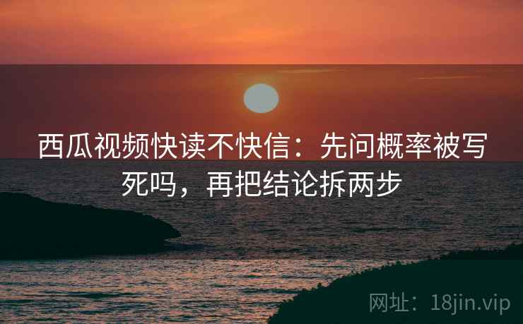 西瓜视频快读不快信：先问概率被写死吗，再把结论拆两步