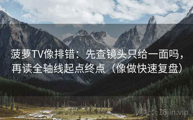 菠萝TV像排错：先查镜头只给一面吗，再读全轴线起点终点（像做快速复盘）