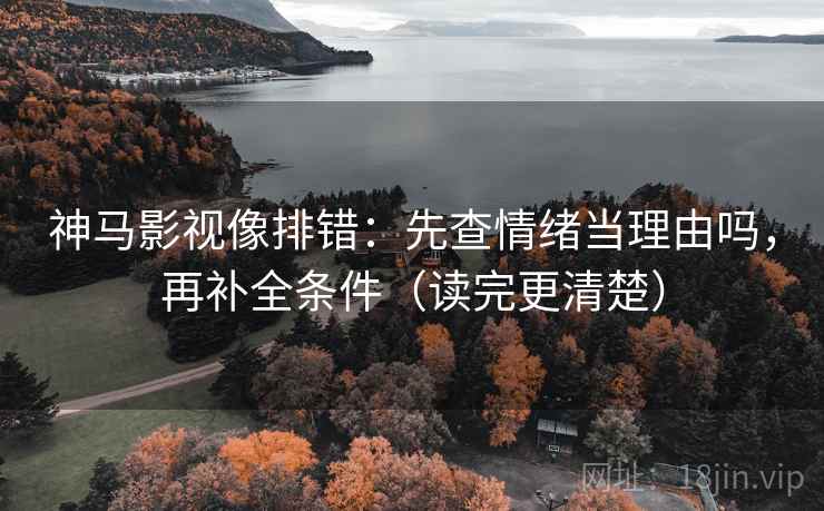 神马影视像排错：先查情绪当理由吗，再补全条件（读完更清楚）