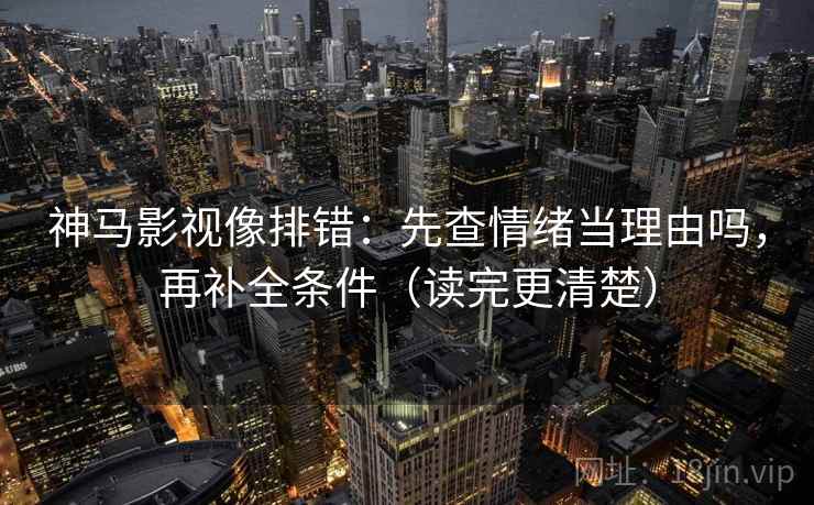 神马影视像排错：先查情绪当理由吗，再补全条件（读完更清楚）