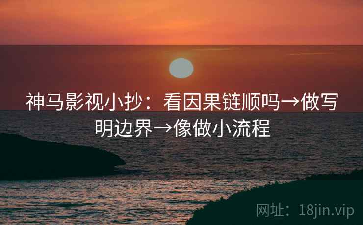 神马影视小抄：看因果链顺吗→做写明边界→像做小流程