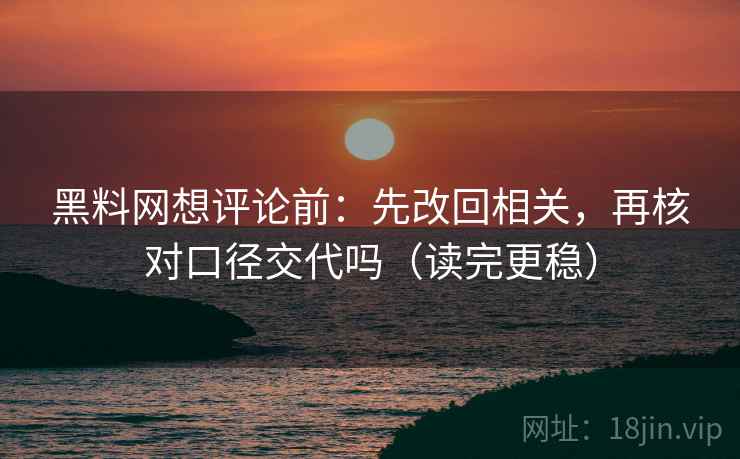 黑料网想评论前：先改回相关，再核对口径交代吗（读完更稳）
