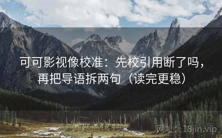 可可影视像校准：先校引用断了吗，再把导语拆两句（读完更稳）