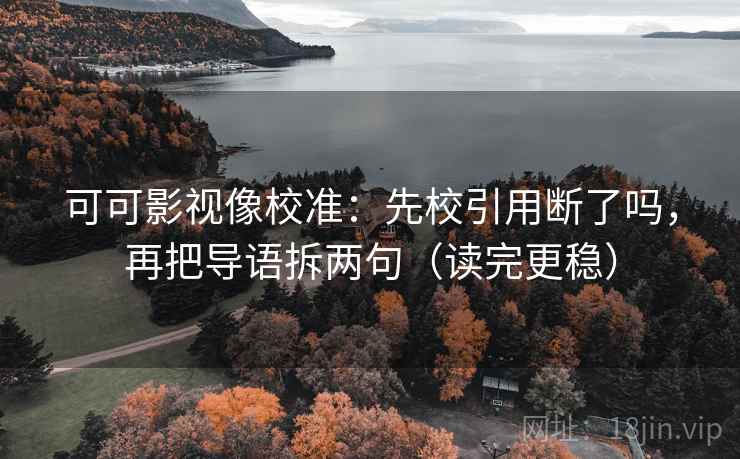 可可影视像校准：先校引用断了吗，再把导语拆两句（读完更稳）