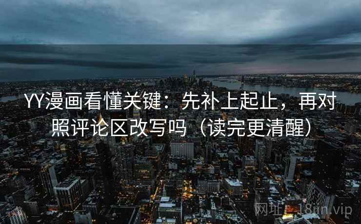 YY漫画看懂关键：先补上起止，再对照评论区改写吗（读完更清醒）