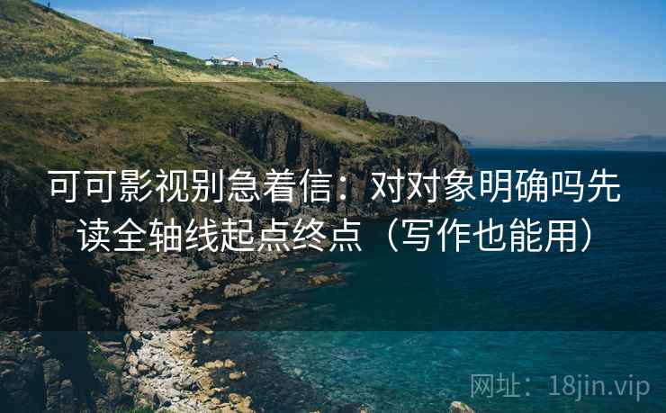 可可影视别急着信：对对象明确吗先读全轴线起点终点（写作也能用）