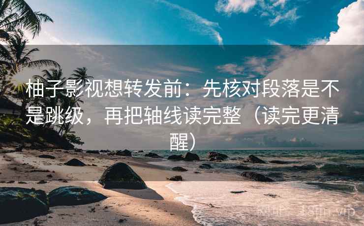柚子影视想转发前：先核对段落是不是跳级，再把轴线读完整（读完更清醒）