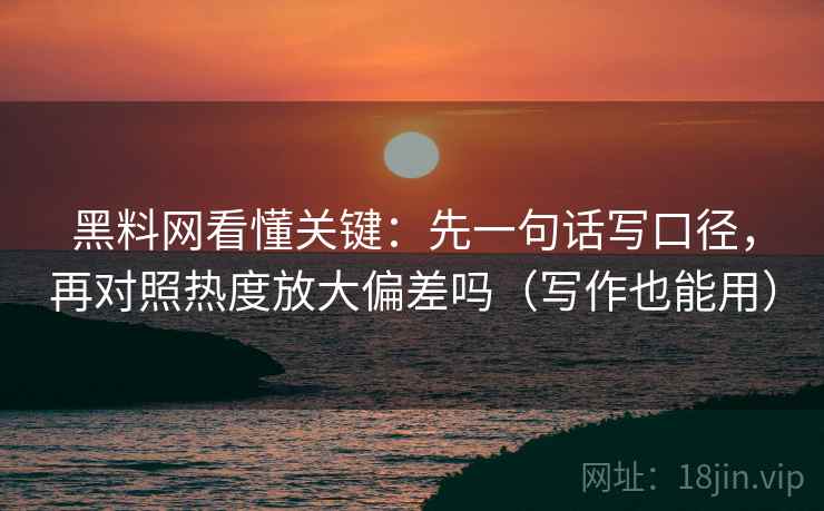 黑料网看懂关键：先一句话写口径，再对照热度放大偏差吗（写作也能用）